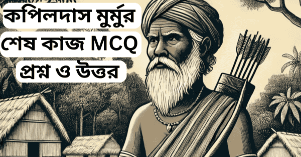 শওকত আলীর কপিলদাস মুর্মুর শেষ কাজ MCQ প্রশ্ন ও উত্তর